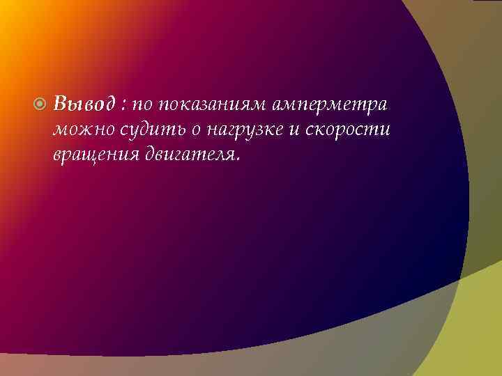  Вывод : по показаниям амперметра можно судить о нагрузке и скорости вращения двигателя.