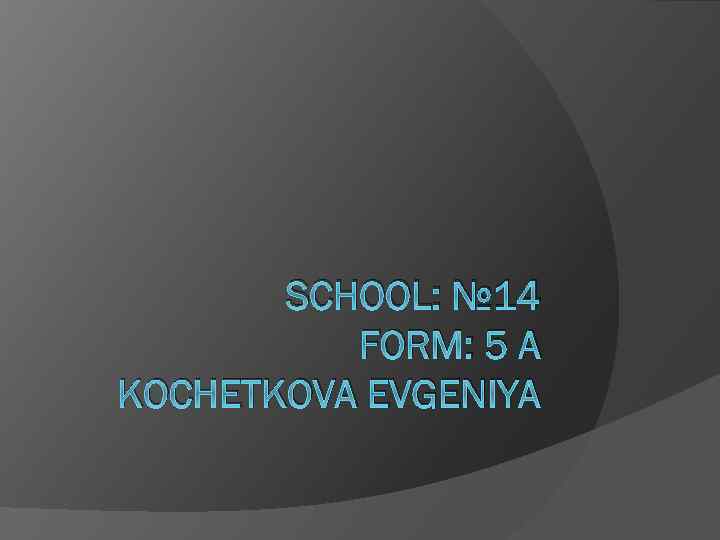 SCHOOL: № 14 FORM: 5 А KOCHETKOVA EVGENIYA 