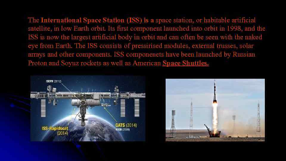 The International Space Station (ISS) is a space station, or habitable artificial satellite, in