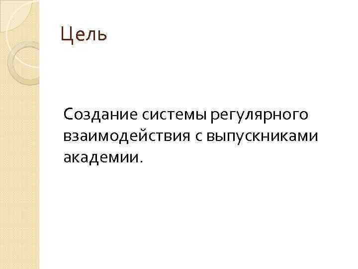 Цель Создание системы регулярного взаимодействия с выпускниками академии. 