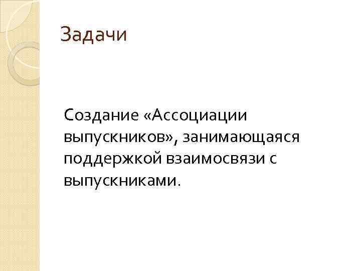 Задачи Создание «Ассоциации выпускников» , занимающаяся поддержкой взаимосвязи с выпускниками. 