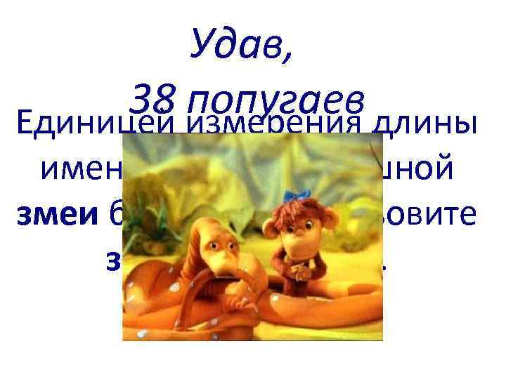 Удав, 38 попугаев Единицей измерения длины именно этой мультяшной змеи был попугай. Назовите змею