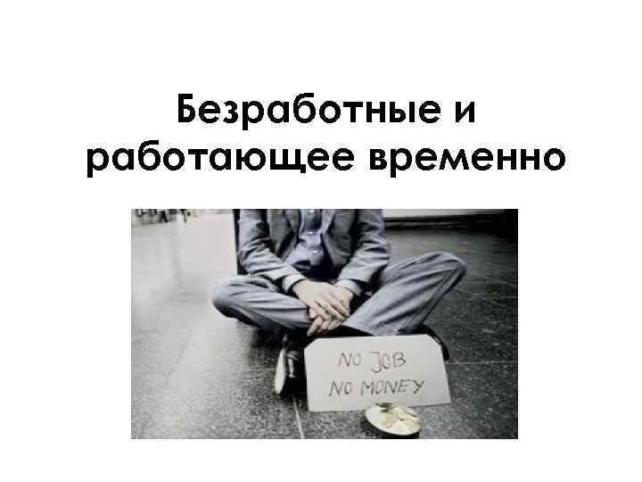 Безработные и работающее временно 