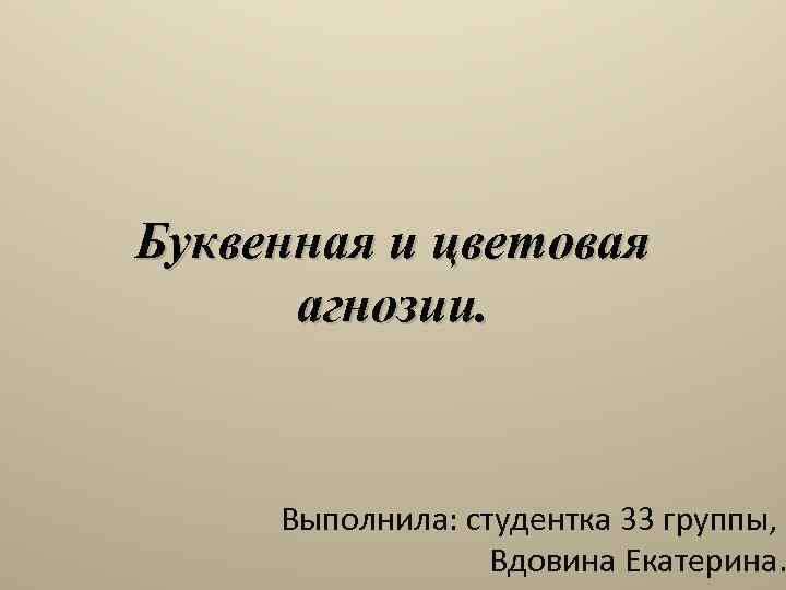 Буквенная и цветовая агнозии. Выполнила: студентка 33 группы, Вдовина Екатерина. 