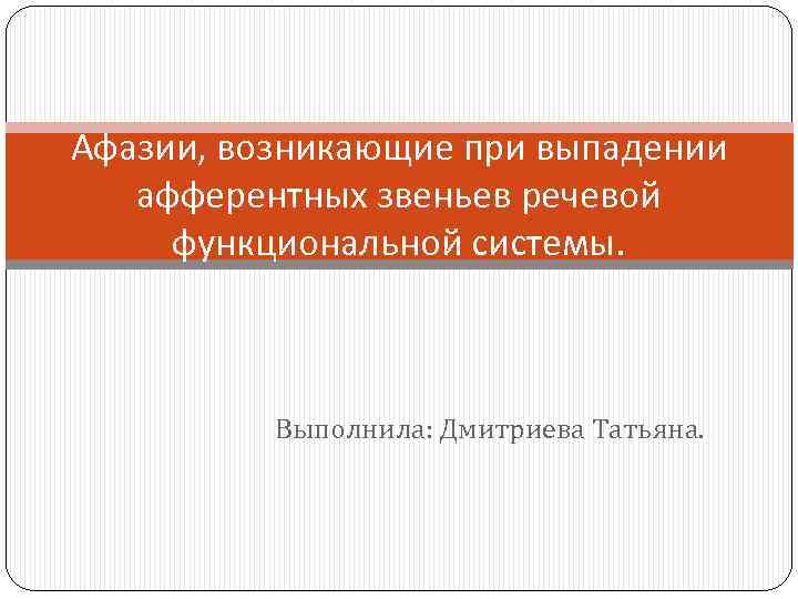 Афазии, возникающие при выпадении афферентных звеньев речевой функциональной системы. Выполнила: Дмитриева Татьяна. 