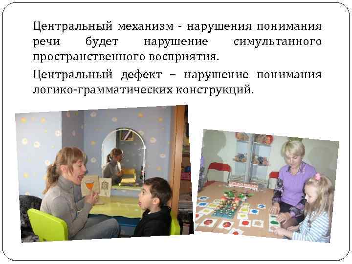 Центральный механизм - нарушения понимания речи будет нарушение симультанного пространственного восприятия. Центральный дефект –