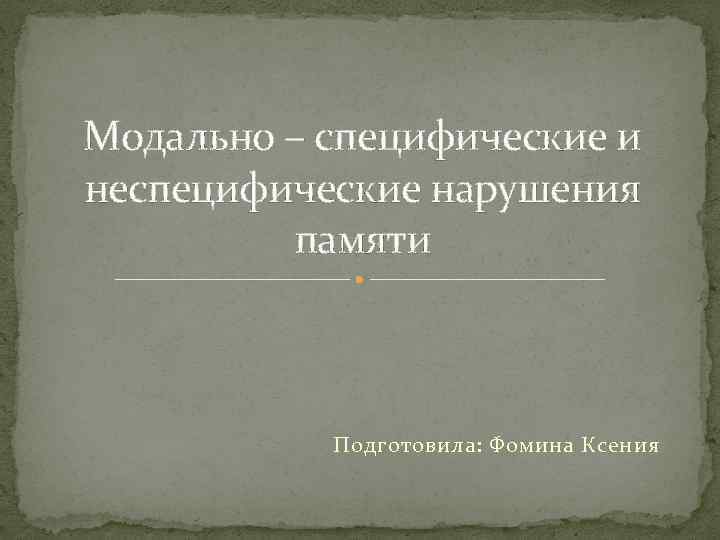 Модально – специфические и неспецифические нарушения памяти Подготовила: Фомина Ксения 