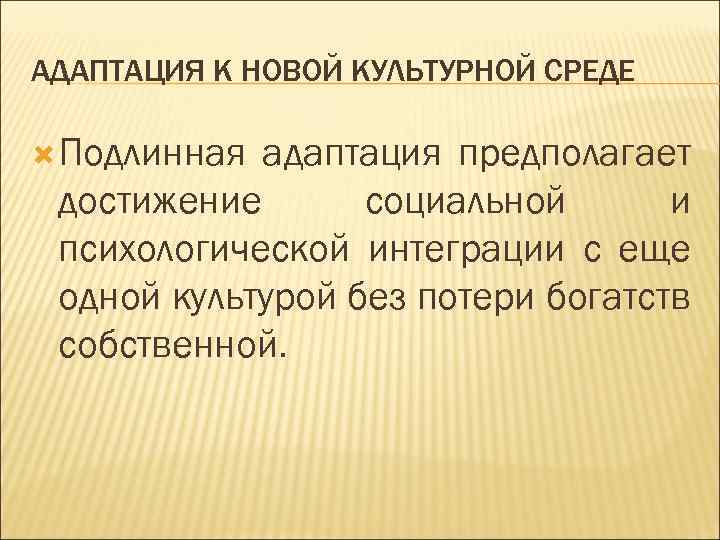 АДАПТАЦИЯ К НОВОЙ КУЛЬТУРНОЙ СРЕДЕ Подлинная адаптация предполагает достижение социальной и психологической интеграции с