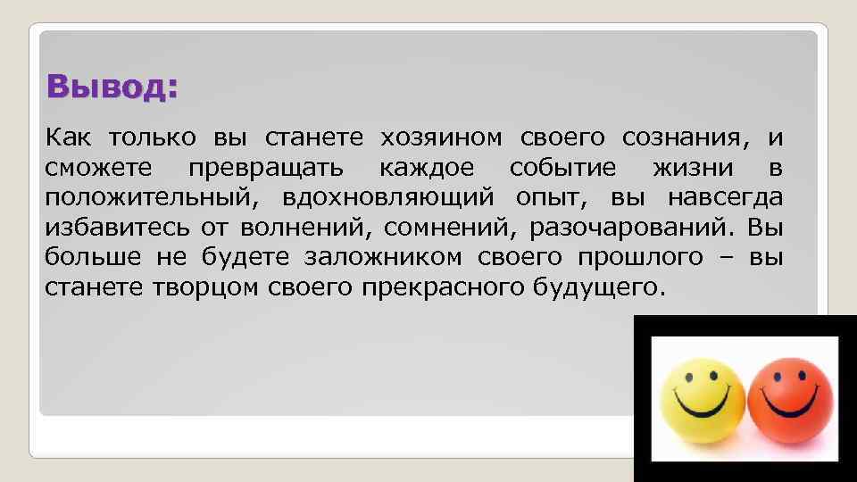 Вывод: Как только вы станете хозяином своего сознания, и сможете превращать каждое событие жизни
