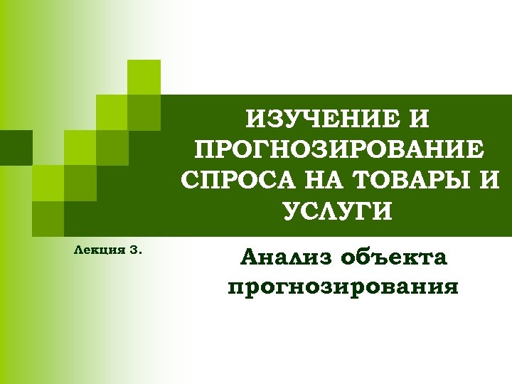 ИЗУЧЕНИЕ И ПРОГНОЗИРОВАНИЕ СПРОСА НА ТОВАРЫ И УСЛУГИ Лекция 3. Анализ объекта прогнозирования 