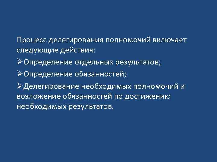 Процесс делегирования полномочий включает следующие действия: ØОпределение отдельных результатов; ØОпределение обязанностей; ØДелегирование необходимых полномочий