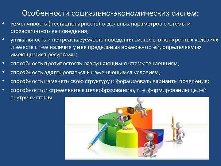 Особенности социально-экономических систем: • изменчивость (нестационарность) отдельных параметров системы и стохастичность ее поведения; •