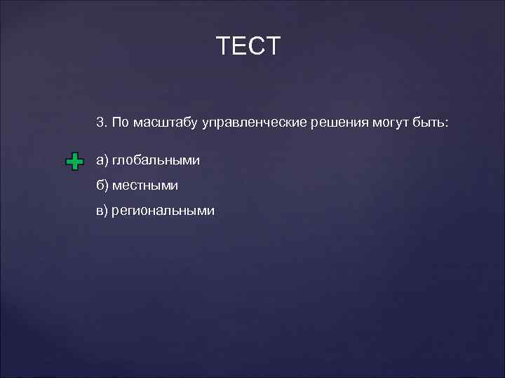 ТЕСТ 3. По масштабу управленческие решения могут быть: а) глобальными б) местными в) региональными