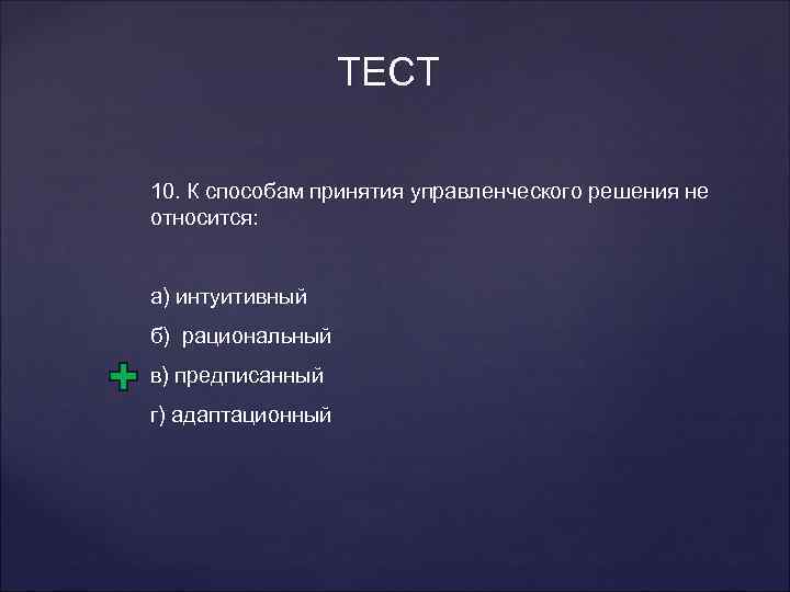 ТЕСТ 10. К способам принятия управленческого решения не относится: а) интуитивный б) рациональный в)