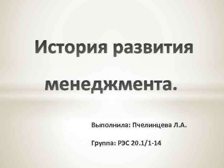 История развития менеджмента. Выполнила: Пчелинцева Л. А. Группа: РЭС 20. 1/1 -14 