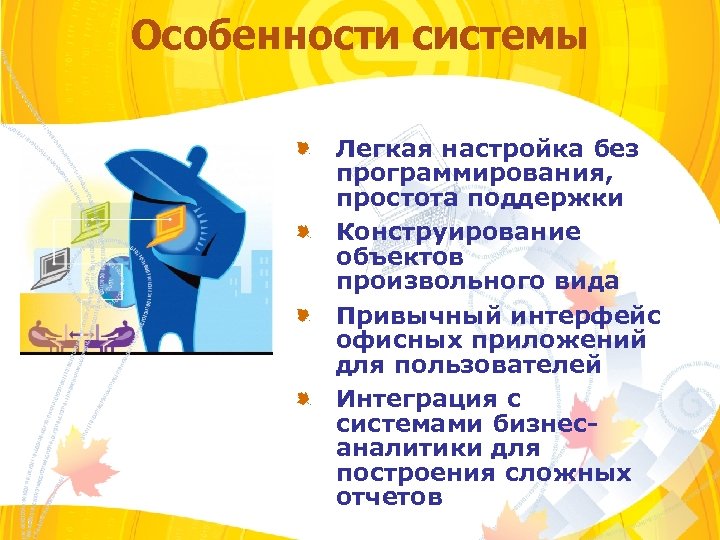 Особенности системы Легкая настройка без программирования, простота поддержки Конструирование объектов произвольного вида Привычный интерфейс