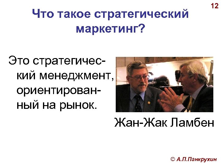 Что такое стратегический маркетинг? 12 Это стратегический менеджмент, ориентированный на рынок. Жан-Жак Ламбен ©