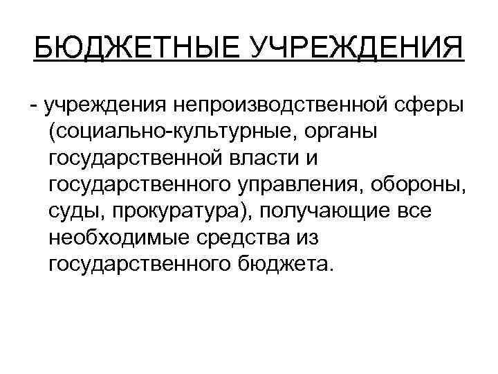 БЮДЖЕТНЫЕ УЧРЕЖДЕНИЯ - учреждения непроизводственной сферы (социально-культурные, органы государственной власти и государственного управления, обороны,