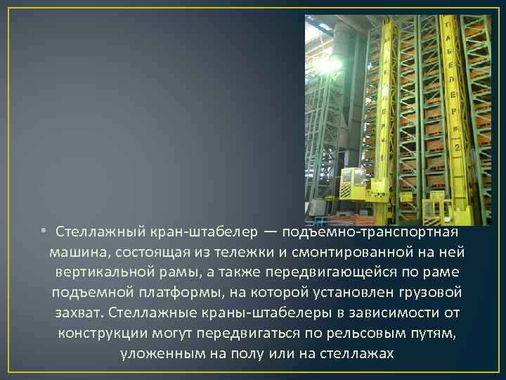  • Стеллажный кран-штабелер — подъемно-транспортная машина, состоящая из тележки и смонтированной на ней