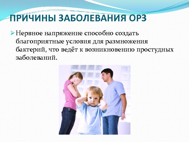 ПРИЧИНЫ ЗАБОЛЕВАНИЯ ОРЗ Ø Нервное напряжение способно создать благоприятные условия для размножения бактерий, что