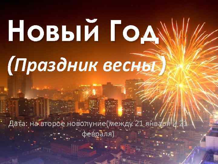 Новый Год (Праздник весны ) Дата: на второе новолуние(между 21 января и 21 февраля)