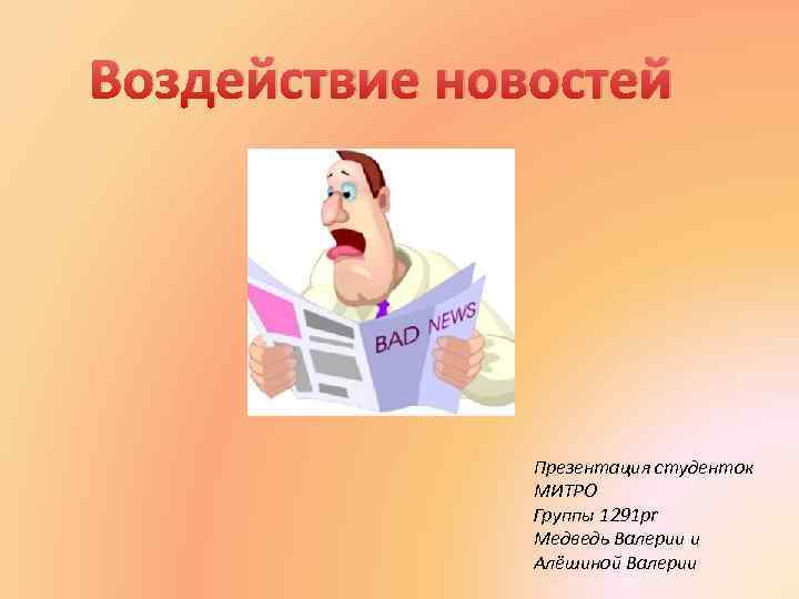 Воздействие новостей Презентация студенток МИТРО Группы 1291 pr Медведь Валерии и Алёшиной Валерии 