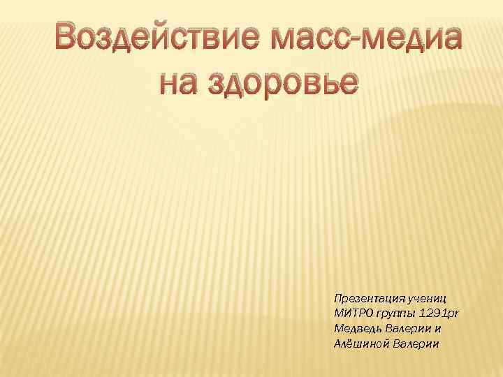 Воздействие масс-медиа на здоровье Презентация учениц МИТРО группы 1291 pr Медведь Валерии и Алёшиной