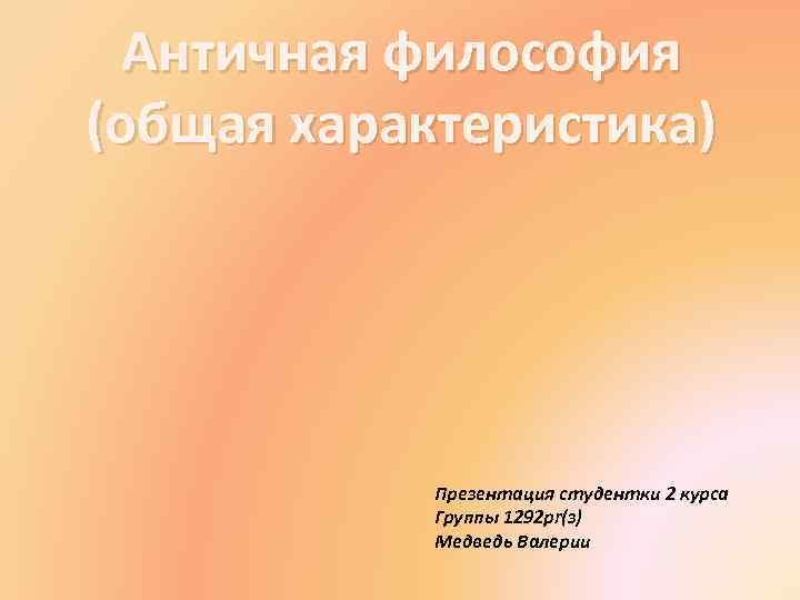 Античная философия (общая характеристика) Презентация студентки 2 курса Группы 1292 pr(з) Медведь Валерии 