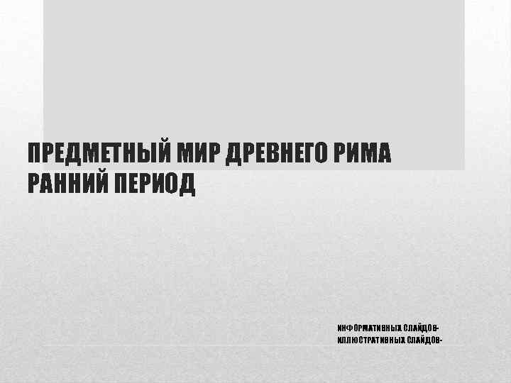 ПРЕДМЕТНЫЙ МИР ДРЕВНЕГО РИМА РАННИЙ ПЕРИОД ИНФОРМАТИВНЫХ СЛАЙДОВИЛЛЮСТРАТИВНЫХ СЛАЙДОВ- 