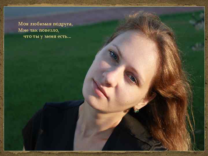 Моя любимая подруга, Мне так повезло, что ты у меня есть… 