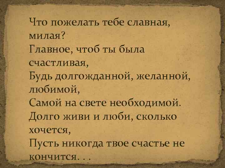 Что пожелать тебе славная, милая? Главное, чтоб ты была счастливая, Будь долгожданной, желанной, любимой,
