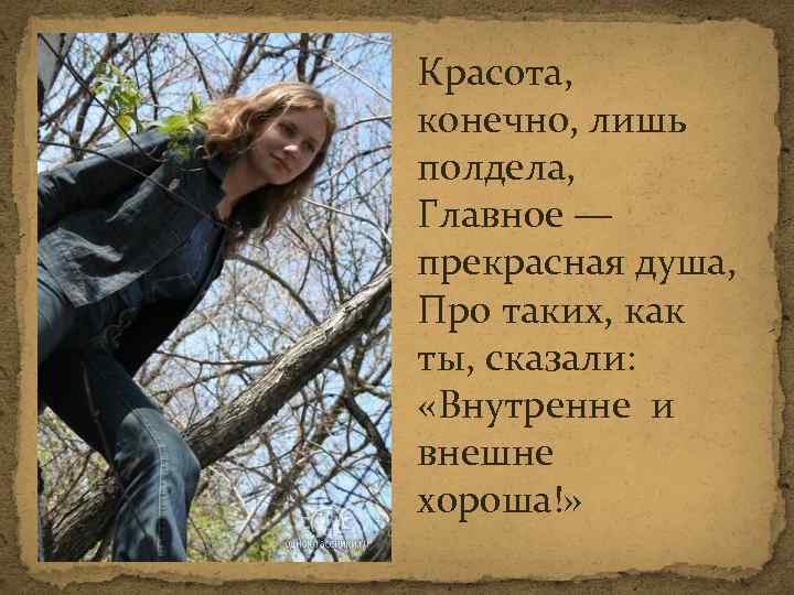 Красота, конечно, лишь полдела, Главное — прекрасная душа, Про таких, как ты, сказали: «Внутренне