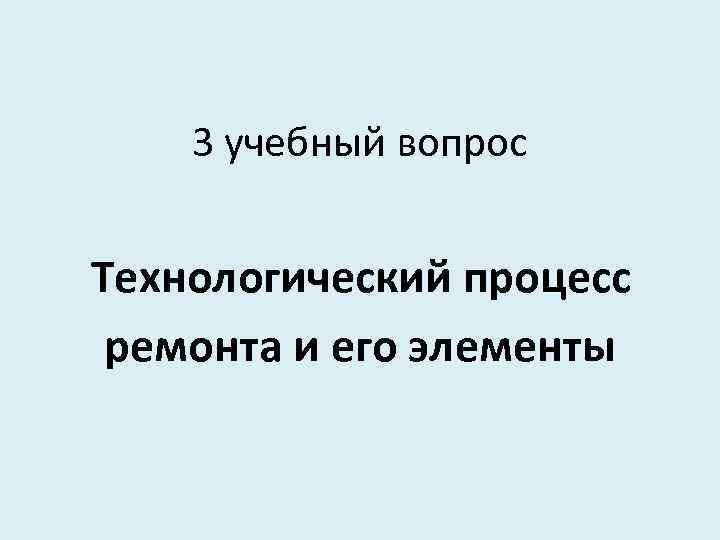 3 учебный вопрос Технологический процесс ремонта и его элементы 