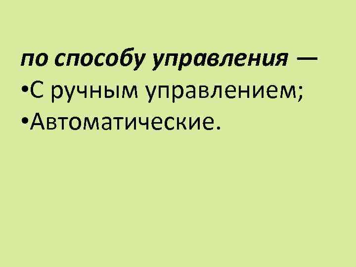 по способу управления — • С ручным управлением; • Автоматические. 