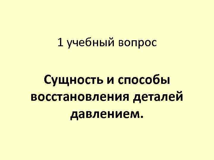 1 учебный вопрос Сущность и способы восстановления деталей давлением. 
