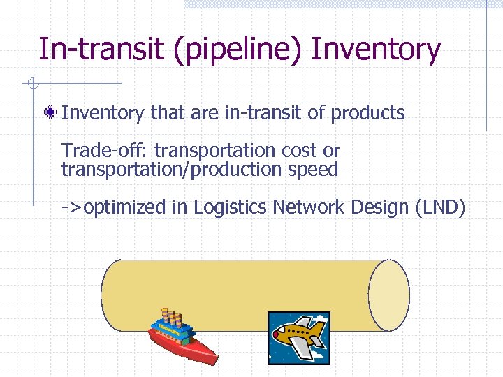 In-transit (pipeline) Inventory that are in-transit of products Trade-off: transportation cost or transportation/production speed