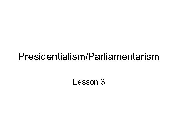 Presidentialism/Parliamentarism Lesson 3 