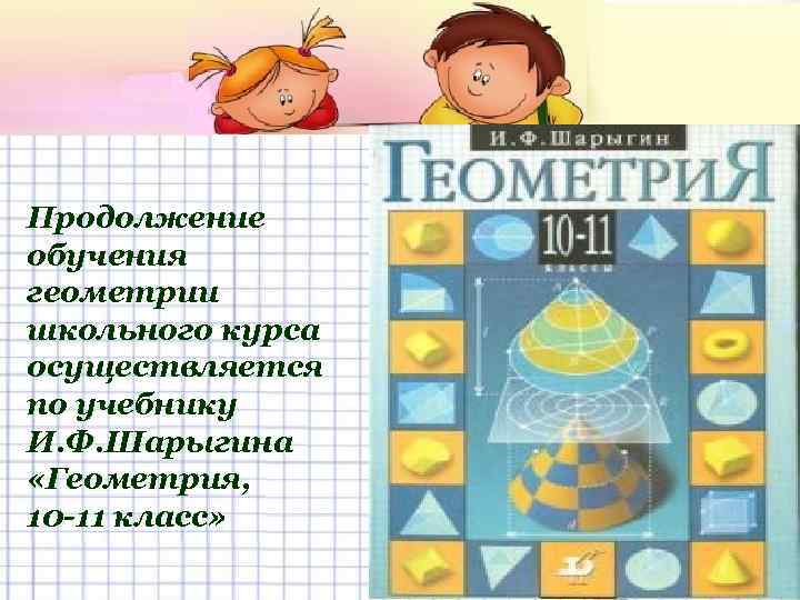 Продолжение обучения геометрии школьного курса осуществляется по учебнику И. Ф. Шарыгина «Геометрия, 10 -11