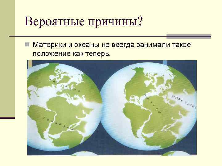 Вероятные причины? n Материки и океаны не всегда занимали такое положение как теперь. 
