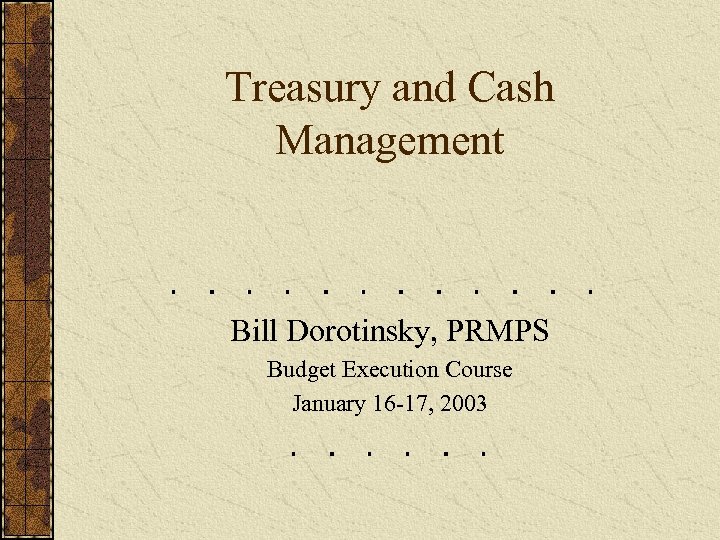 Treasury and Cash Management Bill Dorotinsky, PRMPS Budget Execution Course January 16 -17, 2003