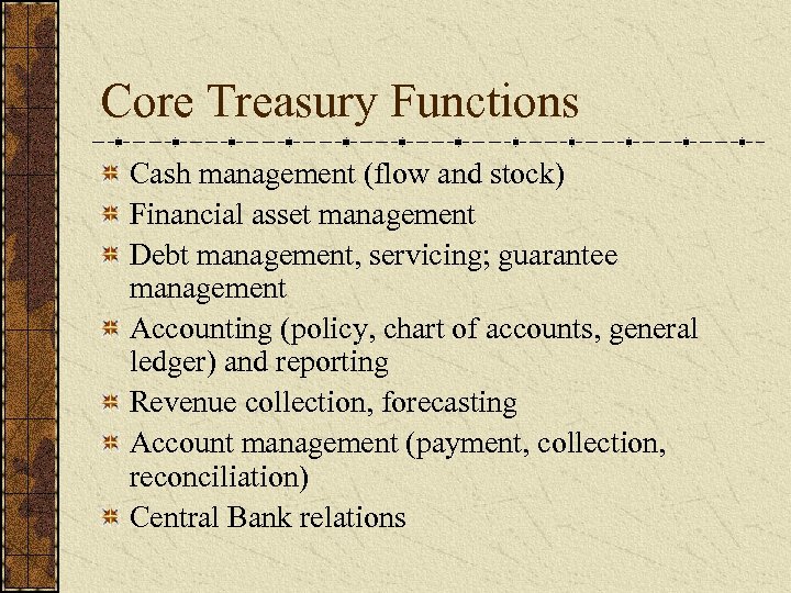 Core Treasury Functions Cash management (flow and stock) Financial asset management Debt management, servicing;