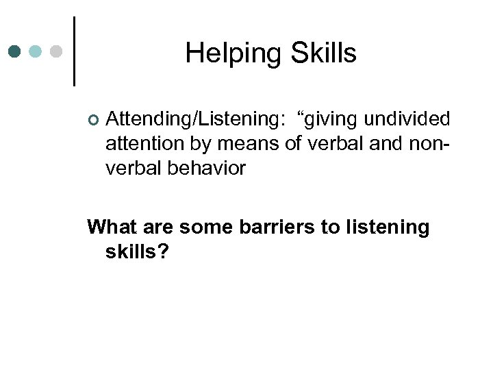 Helping Skills ¢ Attending/Listening: “giving undivided attention by means of verbal and nonverbal behavior