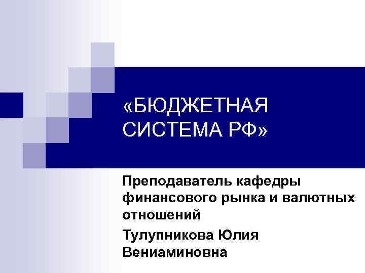  «БЮДЖЕТНАЯ СИСТЕМА РФ» Преподаватель кафедры финансового рынка и валютных отношений Тулупникова Юлия Вениаминовна