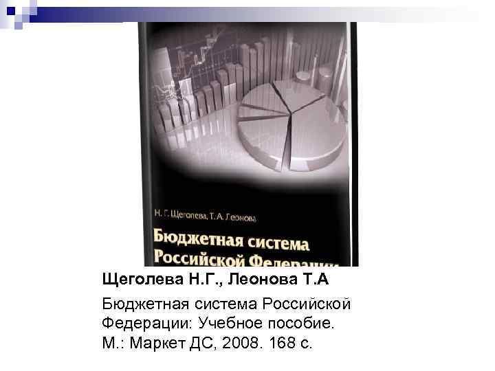 Щеголева Н. Г. , Леонова Т. А Бюджетная система Российской Федерации: Учебное пособие. М.