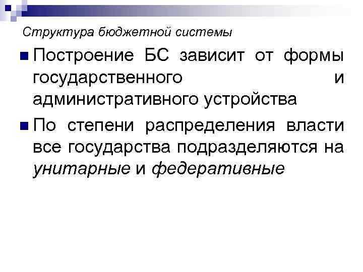 Структура бюджетной системы n Построение БС зависит от формы государственного и административного устройства n