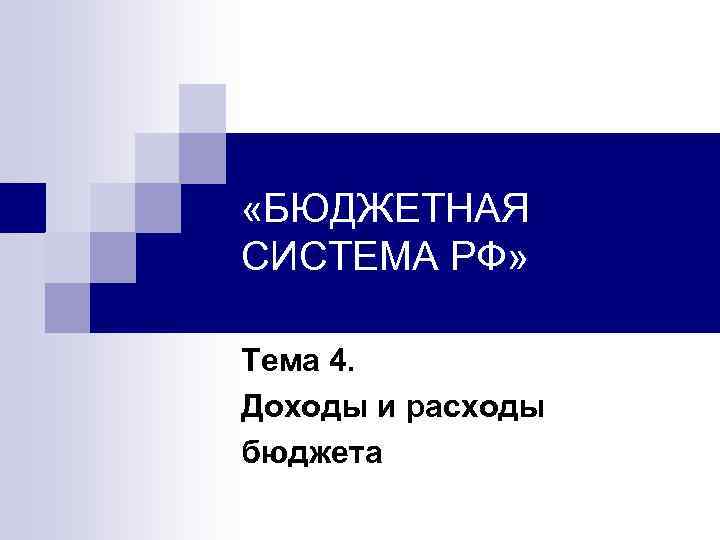  «БЮДЖЕТНАЯ СИСТЕМА РФ» Тема 4. Доходы и расходы бюджета 