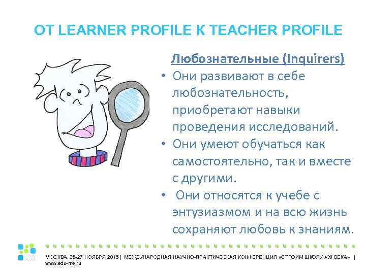 ОТ LEARNER PROFILE К TEACHER PROFILE Любознательные (Inquirers) • Они развивают в себе любознательность,