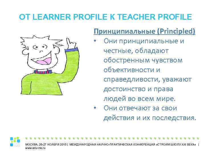 ОТ LEARNER PROFILE К TEACHER PROFILE Принципиальные (Principled) • Они принципиальные и честные, обладают