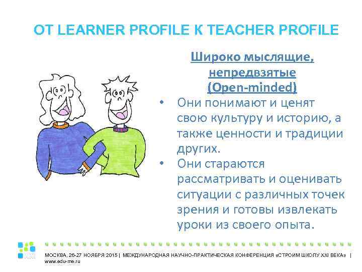 ОТ LEARNER PROFILE К TEACHER PROFILE Широко мыслящие, непредвзятые (Open-minded) • Они понимают и