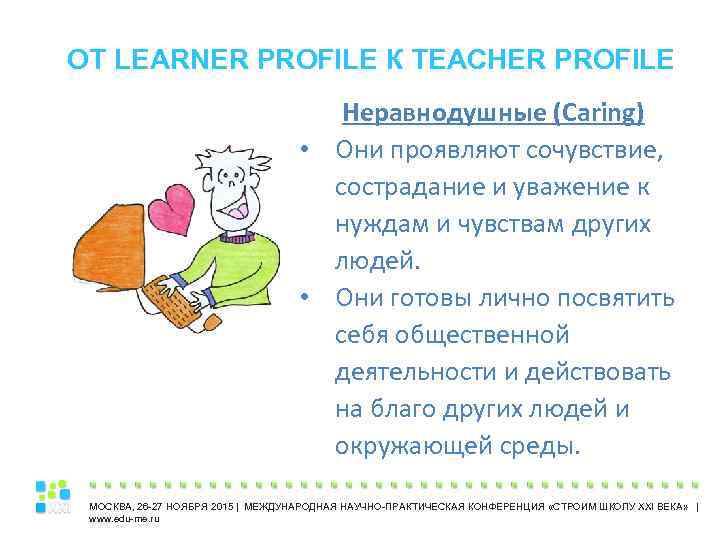 ОТ LEARNER PROFILE К TEACHER PROFILE Неравнодушные (Caring) • Они проявляют сочувствие, сострадание и